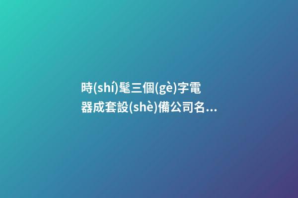 時(shí)髦三個(gè)字電器成套設(shè)備公司名字 滿分又漂亮-第1張-公司起名-玄機(jī)派